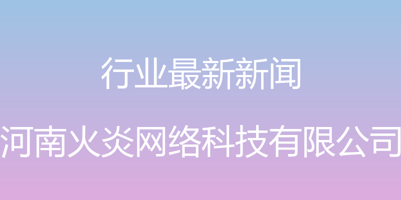 行业最新新闻 - 河南火炎网络科技有限公司